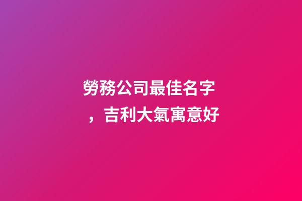 勞務公司最佳名字，吉利大氣寓意好-第1張-公司起名-玄機派